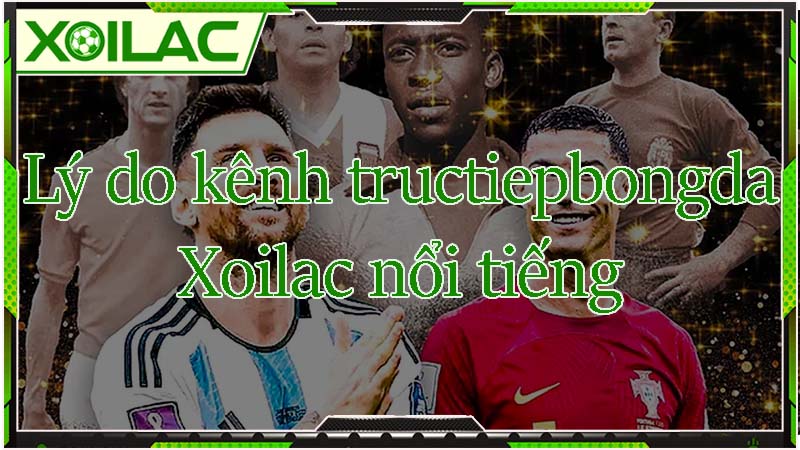 Lý do kênh tructiepbongda Xoilac nổi tiếng