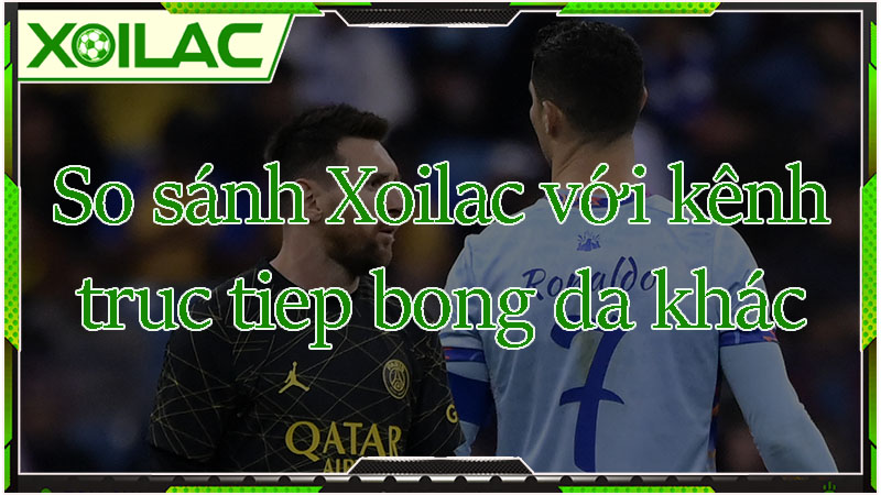 So sánh Xoilac với kênh truc tiep bong da khác